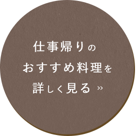 仕事帰りのおすすめ料理を詳しく見る